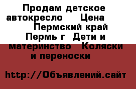 Продам детское  автокресло . › Цена ­ 2 000 - Пермский край, Пермь г. Дети и материнство » Коляски и переноски   